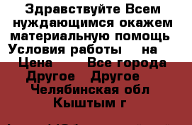 Здравствуйте.Всем нуждающимся окажем материальную помощь. Условия работы 50 на 5 › Цена ­ 1 - Все города Другое » Другое   . Челябинская обл.,Кыштым г.